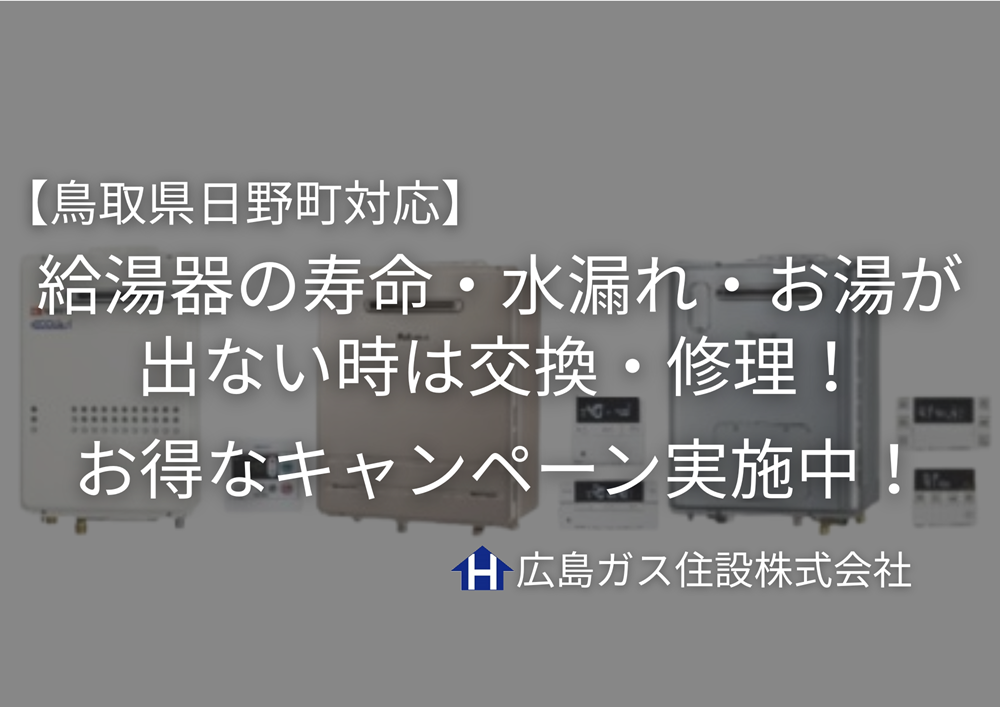 【鳥取県日野町】給湯器の寿命・水漏れ・お湯が出ない時は交換・修理！広島ガス住設のお得なキャンペーン