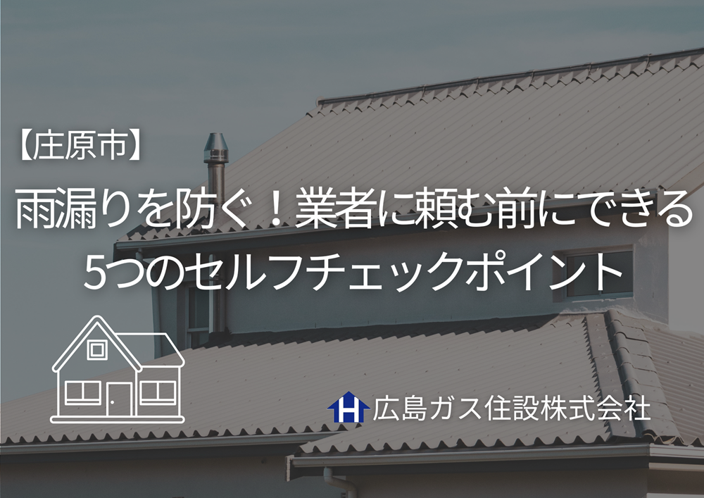 【庄原市】雨漏りを防ぐ！業者に頼む前にできる5つのセルフチェックポイント
