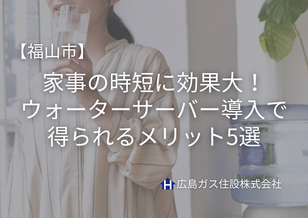 【福山市】家事の時短に効果大！ウォーターサーバー導入で得られるメリット5選