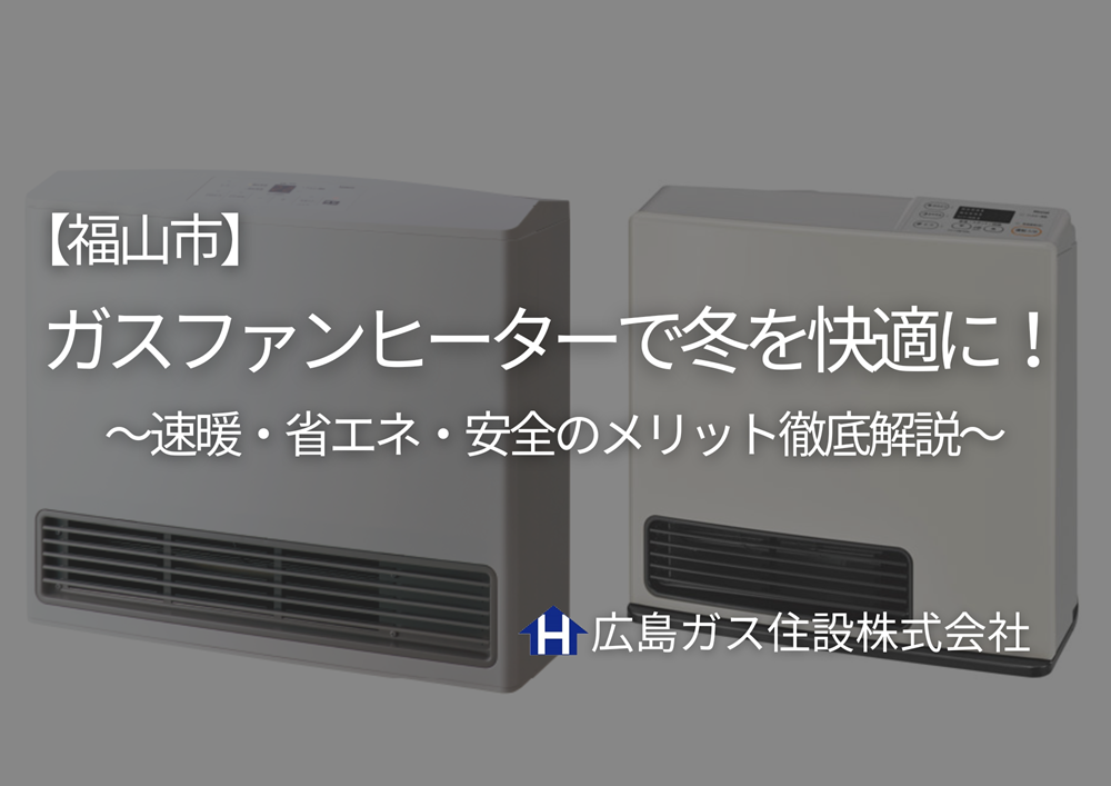 【福山市】ガスファンヒーターで冬をすぐに快適に！速暖・省エネ・安全のメリット徹底解説