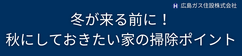 【冬支度シリーズ①】冬が来る前に！秋にしておきたい家の掃除ポイント広島ガス住設(株)