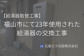 【給湯器取替工事】福山市にて23年使用された給湯器の交換工事