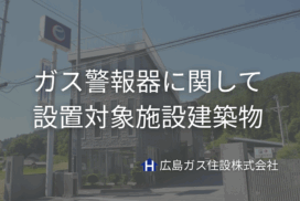 ガス警報器に関して＿設置対象施設建築物【広島ガス住設(株)】