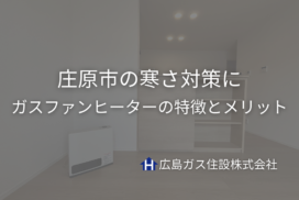 庄原市の寒さ対策に｜ガスファンヒーターの特徴とメリット【広島ガス住設】