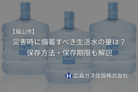 【福山市】災害時に備蓄すべき生活水の量は？保存方法・保存期限も解説