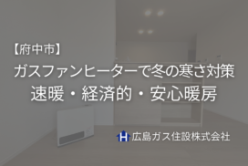【府中市】ガスファンヒーターで冬の寒さ対策｜速暖・経済的・安心暖房は広島ガス住設