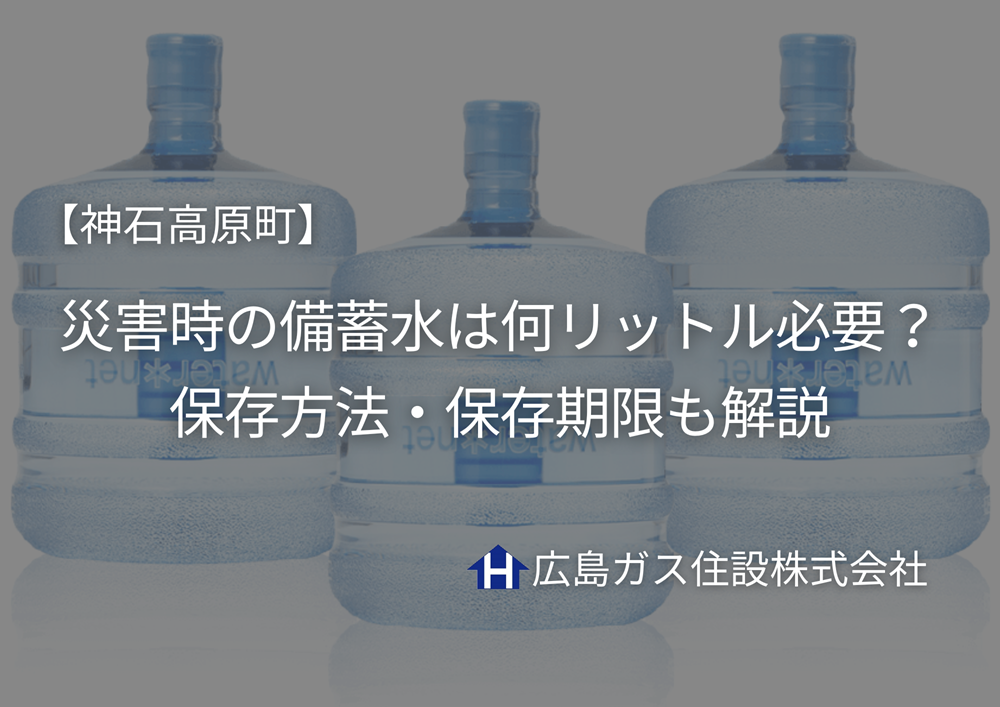 【神石高原町】災害時の備蓄水は何リットル必要？保存方法・保存期限も解説｜広島ガス住設