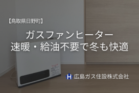 【鳥取県日野町】ガスファンヒーター｜速暖・給油不要で冬も快適｜広島ガス住設