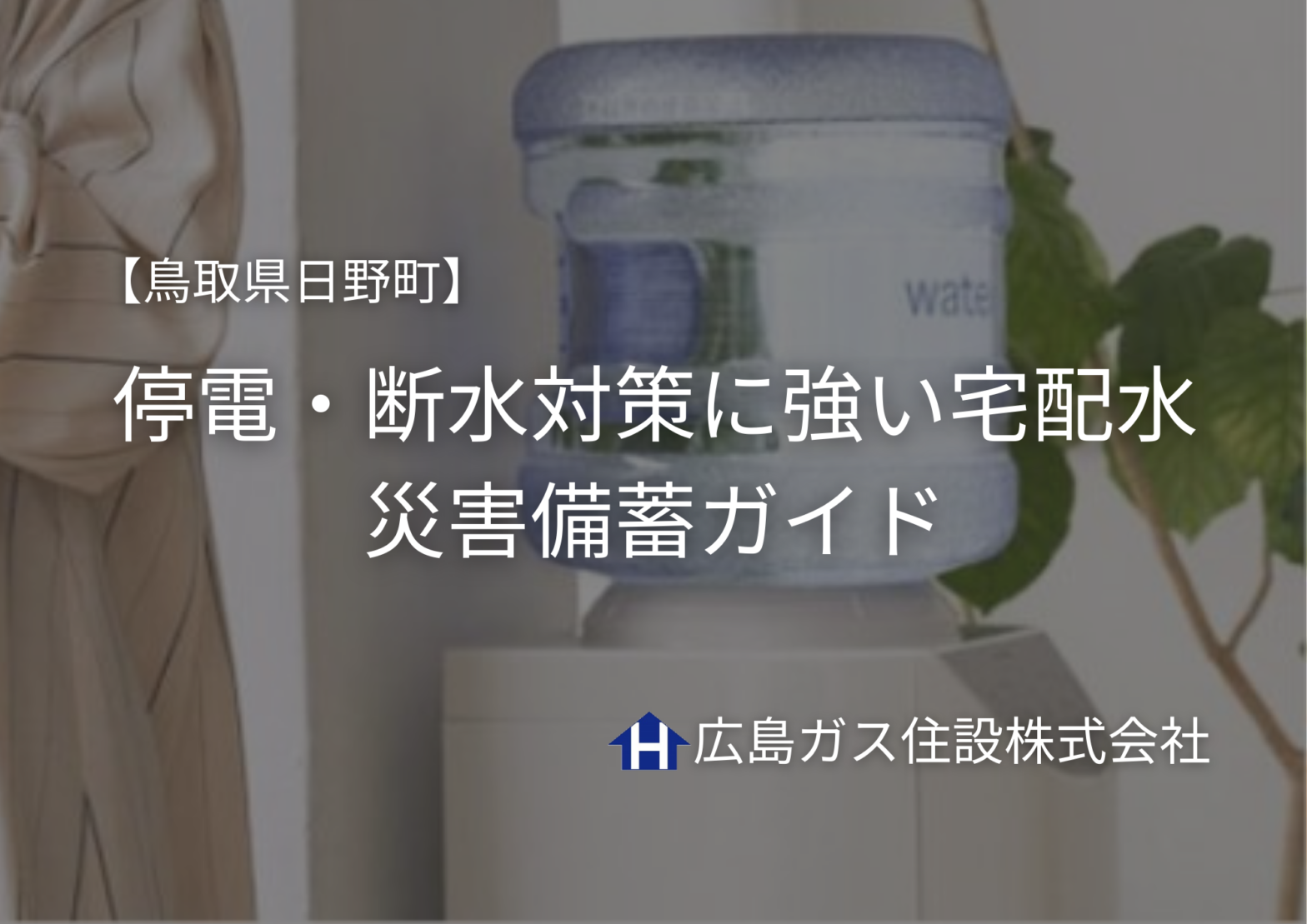 【鳥取県日野町】停電・断水対策に強い宅配水｜災害備蓄ガイド〔広島ガス住設〕