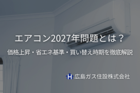 エアコン2027年問題とは？価格上昇・省エネ基準・買い替え時期を徹底解説広島ガス住設(株)