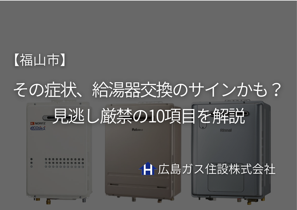 【福山市】その症状、給湯器交換のサインかも？見逃し厳禁の10項目を解説